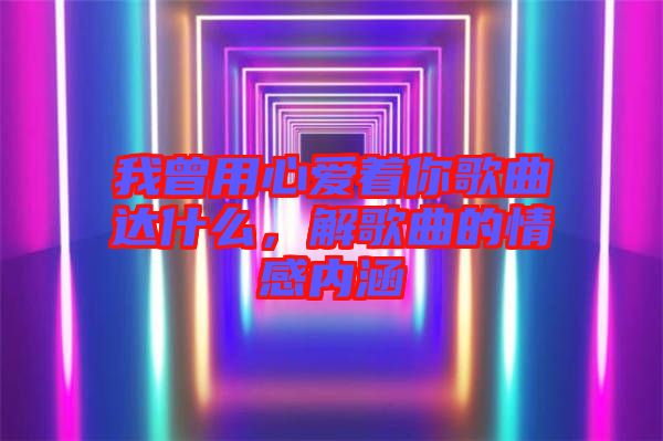 我曾用心愛著你歌曲達什么，解歌曲的情感內(nèi)涵