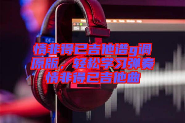 情非得已吉他譜g調(diào)原版，輕松學習彈奏情非得已吉他曲