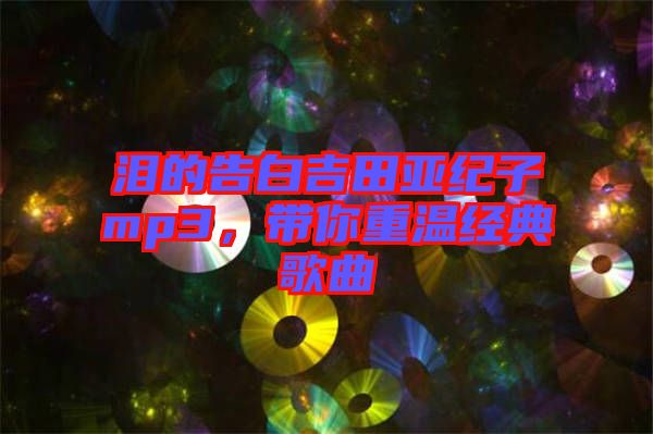 淚的告白吉田亞紀子mp3，帶你重溫經(jīng)典歌曲