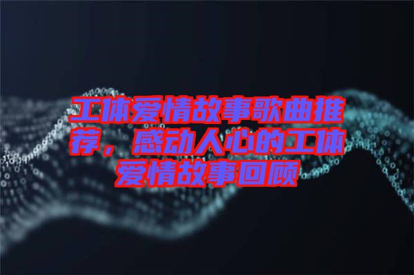 工體愛(ài)情故事歌曲推薦，感動(dòng)人心的工體愛(ài)情故事回顧