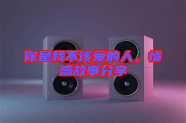 你是我不該愛的人，情感故事分享