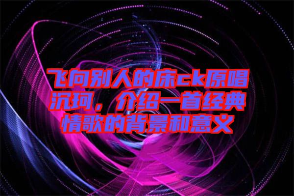 飛向別人的床ck原唱沉珂，介紹一首經(jīng)典情歌的背景和意義