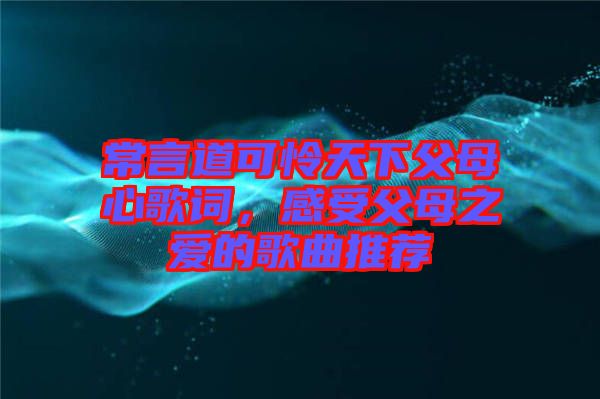 常言道可憐天下父母心歌詞，感受父母之愛的歌曲推薦