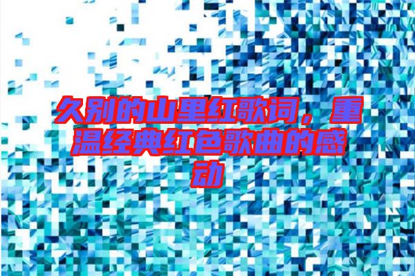 久別的山里紅歌詞，重溫經(jīng)典紅色歌曲的感動