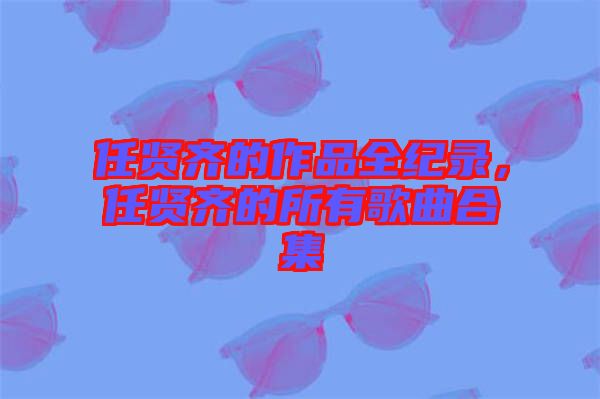 任賢齊的作品全紀(jì)錄，任賢齊的所有歌曲合集