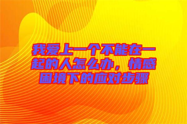 我愛(ài)上一個(gè)不能在一起的人怎么辦，情感困境下的應(yīng)對(duì)步驟
