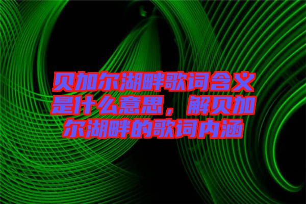 貝加爾湖畔歌詞含義是什么意思，解貝加爾湖畔的歌詞內(nèi)涵