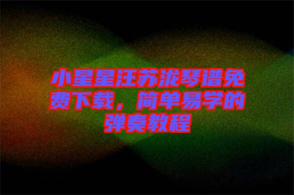 小星星汪蘇瀧琴譜免費(fèi)下載，簡(jiǎn)單易學(xué)的彈奏教程