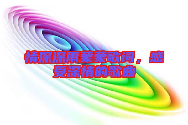 情深深雨蒙蒙歌詞，感受深情的歌曲