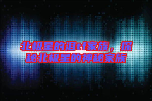 北極星的淚tf家族，探秘北極星的神秘家族