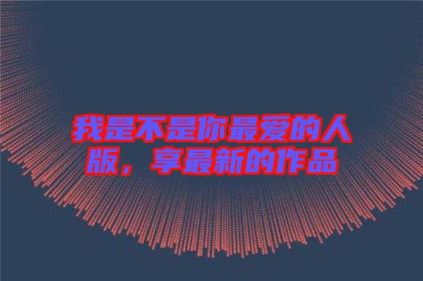 我是不是你最愛的人版，享最新的作品