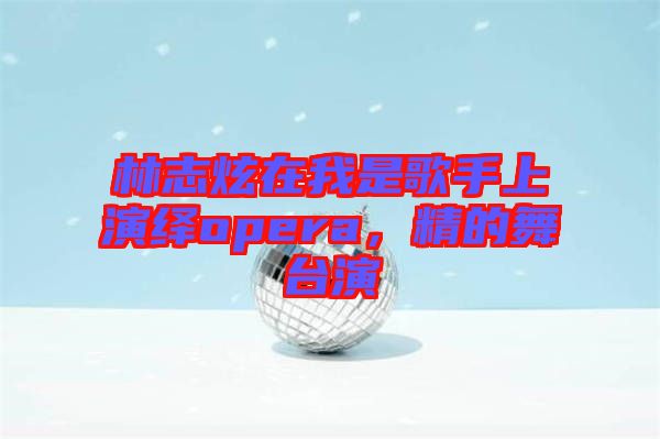 林志炫在我是歌手上演繹opera，精的舞臺(tái)演