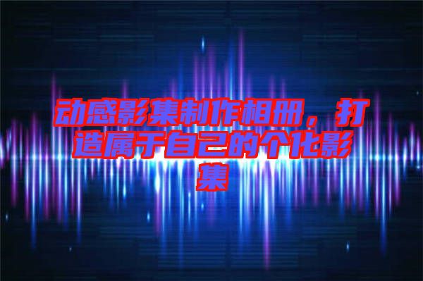 動(dòng)感影集制作相冊(cè)，打造屬于自己的個(gè)化影集