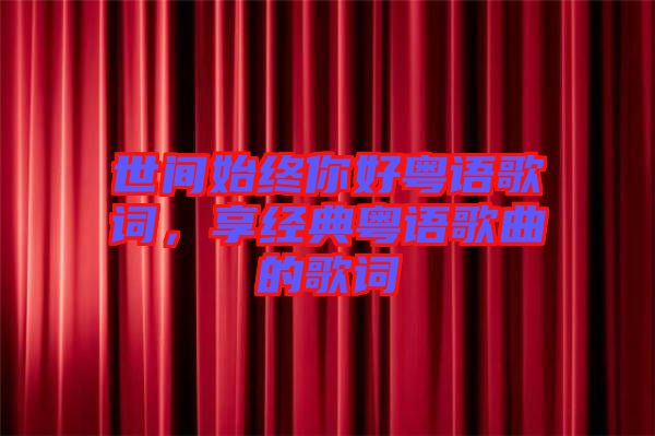 世間始終你好粵語歌詞，享經(jīng)典粵語歌曲的歌詞