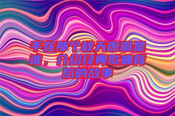 手在那個秋天原唱是誰，介紹經(jīng)典歌曲背后的故事