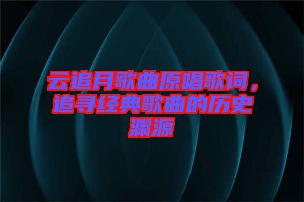 云追月歌曲原唱歌詞，追尋經(jīng)典歌曲的歷史淵源
