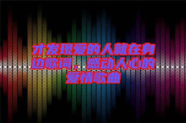 才發(fā)現(xiàn)愛(ài)的人就在身邊歌詞，感動(dòng)人心的愛(ài)情歌曲