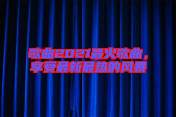 歌曲2021最火歌曲，享受最新最熱的風(fēng)暴