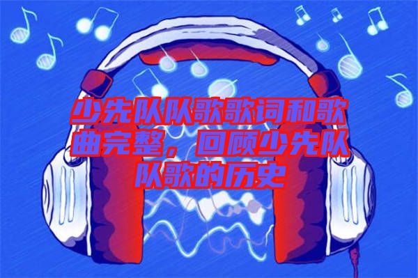 少先隊隊歌歌詞和歌曲完整，回顧少先隊隊歌的歷史