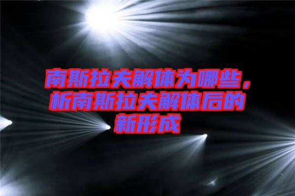 南斯拉夫解體為哪些，析南斯拉夫解體后的新形成