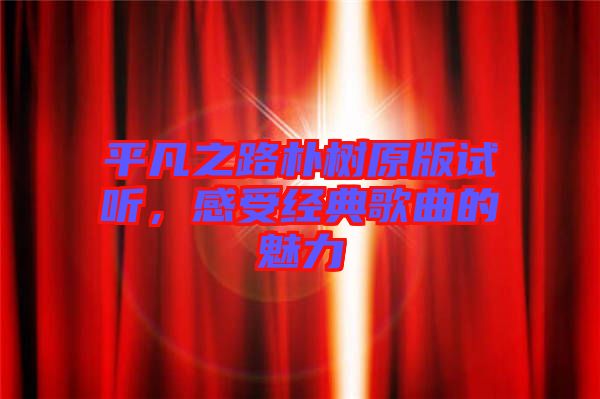 平凡之路樸樹原版試聽，感受經(jīng)典歌曲的魅力