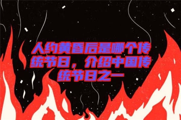 人約黃昏后是哪個傳統(tǒng)節(jié)日，介紹中國傳統(tǒng)節(jié)日之一