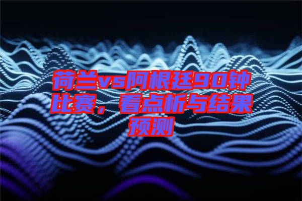 荷蘭vs阿根廷90鐘比賽，看點(diǎn)析與結(jié)果預(yù)測(cè)