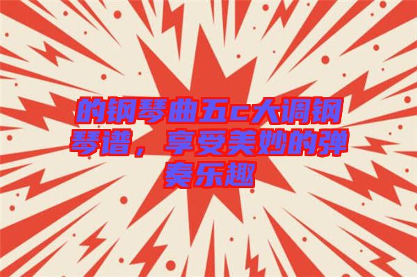 的鋼琴曲五c大調(diào)鋼琴譜，享受美妙的彈奏樂(lè)趣