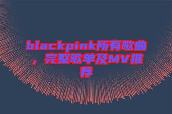 blackpink所有歌曲，完整歌單及MV推薦