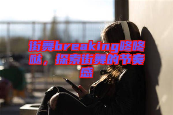 街舞breaking咚咚噠，探索街舞的節(jié)奏感