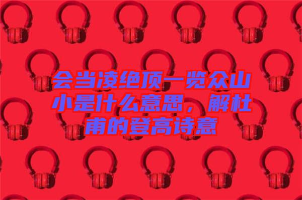 會當(dāng)凌絕頂一覽眾山小是什么意思，解杜甫的登高詩意