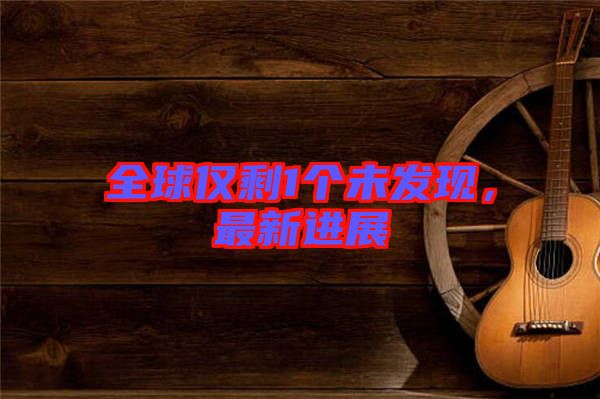 全球僅剩1個未發(fā)現(xiàn)，最新進(jìn)展
