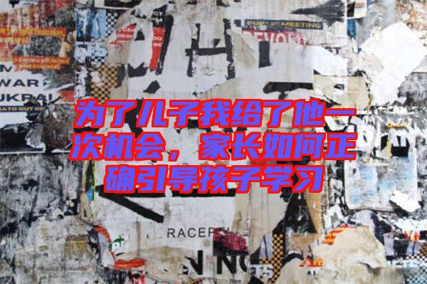 為了兒子我給了他一次機(jī)會(huì)，家長如何正確引導(dǎo)孩子學(xué)習(xí)
