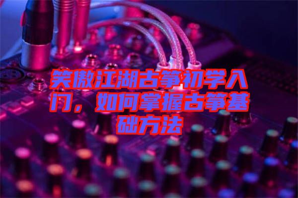 笑傲江湖古箏初學(xué)入門，如何掌握古箏基礎(chǔ)方法