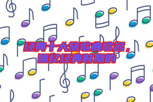 經(jīng)典十大旅歌曲歌名，回憶經(jīng)典時期的