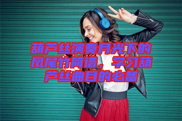 葫蘆絲演奏月光下的鳳尾竹簡譜，學(xué)習(xí)葫蘆絲曲目的必備