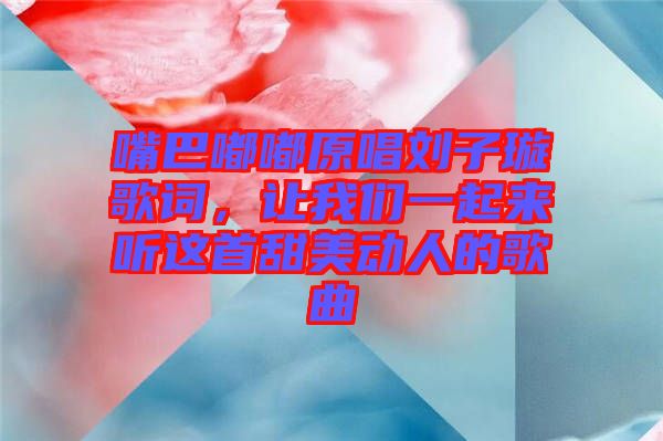 嘴巴嘟嘟原唱劉子璇歌詞，讓我們一起來聽這首甜美動人的歌曲