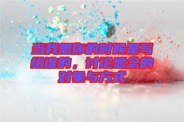 當(dāng)我想你的時候是寫給誰的，討論思念的對象與方式