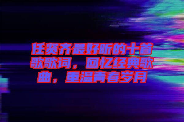 任賢齊最好聽的十首歌歌詞，回憶經(jīng)典歌曲，重溫青春歲月