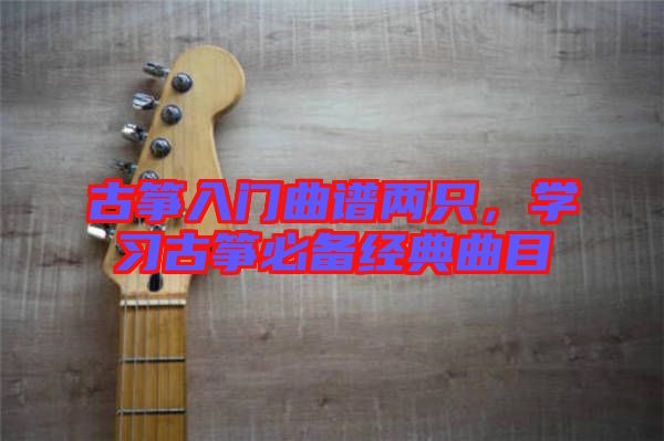 古箏入門(mén)曲譜兩只，學(xué)習(xí)古箏必備經(jīng)典曲目