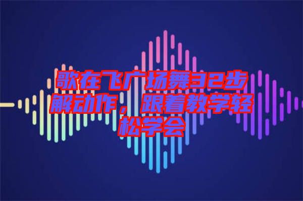 歌在飛廣場舞32步解動作，跟著教學(xué)輕松學(xué)會