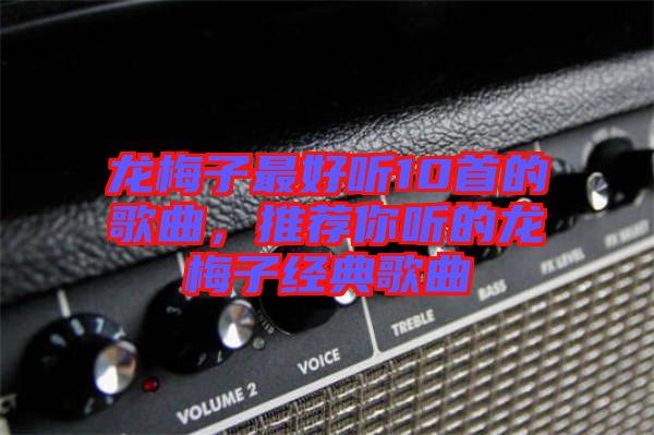 龍梅子最好聽(tīng)10首的歌曲，推薦你聽(tīng)的龍梅子經(jīng)典歌曲