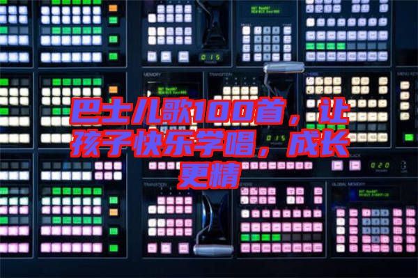 巴士?jī)焊?00首，讓孩子快樂學(xué)唱，成長(zhǎng)更精