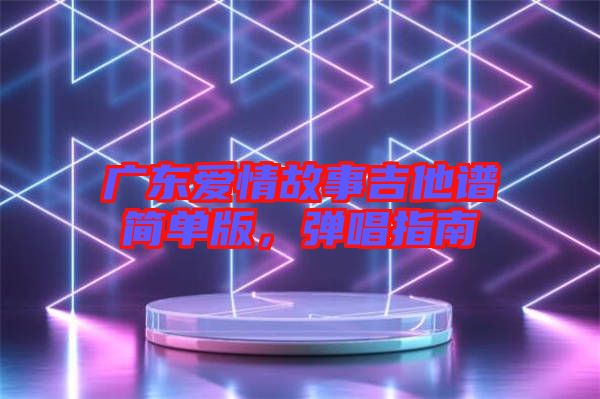 廣東愛(ài)情故事吉他譜簡(jiǎn)單版，彈唱指南