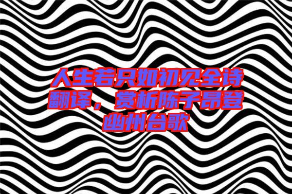 人生若只如初見全詩翻譯，賞析陳子昂登幽州臺歌