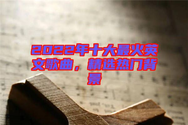 2022年十大最火英文歌曲，精選熱門背景