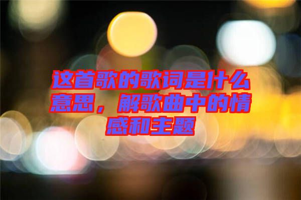 這首歌的歌詞是什么意思，解歌曲中的情感和主題