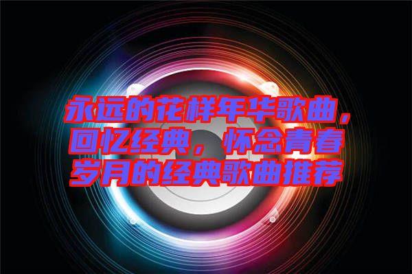 永遠(yuǎn)的花樣年華歌曲，回憶經(jīng)典，懷念青春歲月的經(jīng)典歌曲推薦
