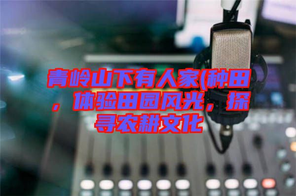 青嶺山下有人家(種田，體驗田園風光，探尋農耕文化