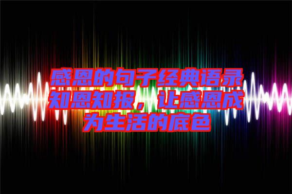 感恩的句子經(jīng)典語錄知恩知報，讓感恩成為生活的底色